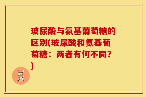 玻尿酸与氨基葡萄糖的区别(玻尿酸和氨基葡萄糖：两者有何不同？)