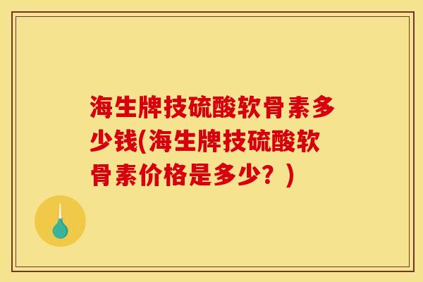 海生牌技硫酸软骨素多少钱(海生牌技硫酸软骨素价格是多少？)