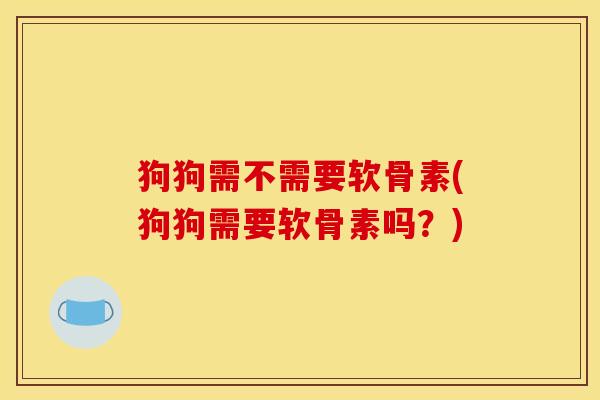 狗狗需不需要软骨素(狗狗需要软骨素吗？)