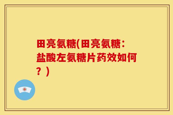 田亮氨糖(田亮氨糖：盐酸左氨糖片药效如何？)