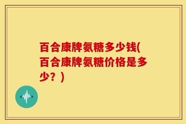 百合康牌氨糖多少钱(百合康牌氨糖价格是多少？)