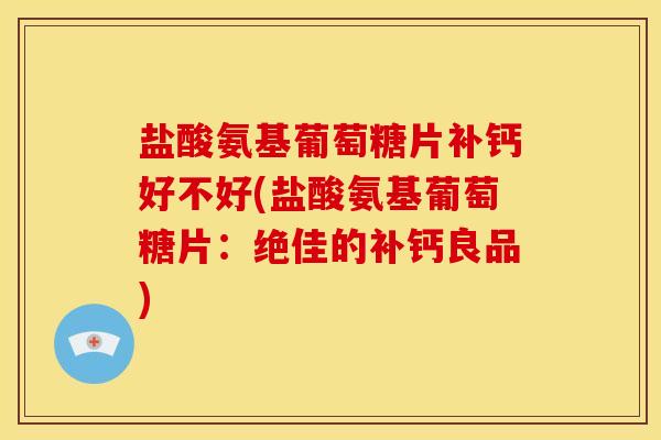 盐酸氨基葡萄糖片补钙好不好(盐酸氨基葡萄糖片：绝佳的补钙良品)