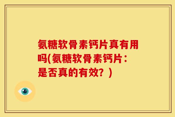 氨糖软骨素钙片真有用吗(氨糖软骨素钙片：是否真的有效？)