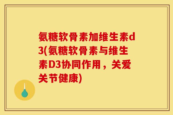 氨糖软骨素加维生素d3(氨糖软骨素与维生素D3协同作用，关爱关节健康)