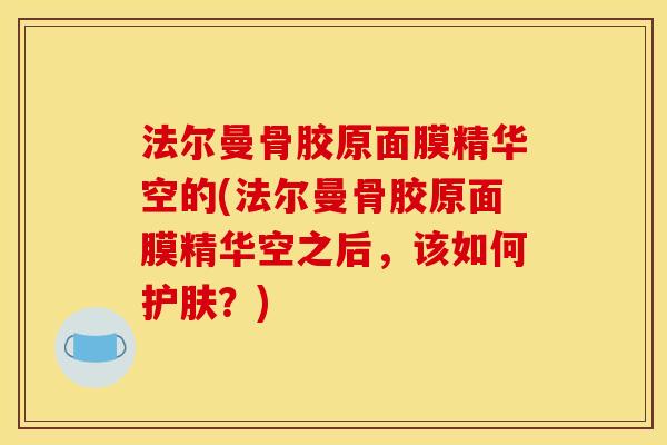 法尔曼骨胶原面膜精华空的(法尔曼骨胶原面膜精华空之后，该如何护肤？)