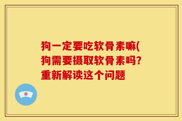 狗一定要吃软骨素嘛(狗需要摄取软骨素吗？重新解读这个问题