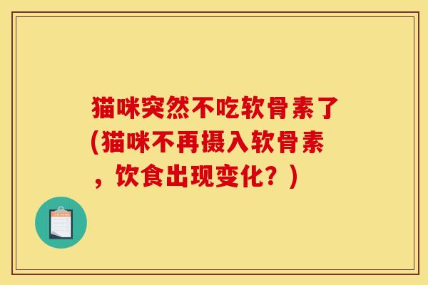 猫咪突然不吃软骨素了(猫咪不再摄入软骨素，饮食出现变化？)