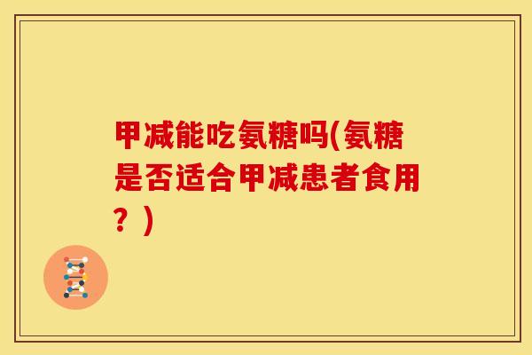 甲减能吃氨糖吗(氨糖是否适合甲减患者食用？)