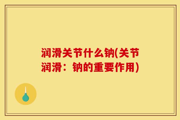 润滑关节什么钠(关节润滑：钠的重要作用)