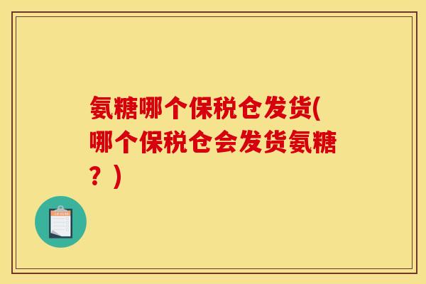 氨糖哪个保税仓发货(哪个保税仓会发货氨糖？)