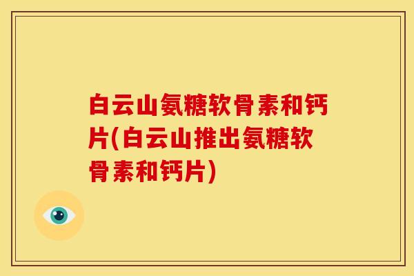白云山氨糖软骨素和钙片(白云山推出氨糖软骨素和钙片)