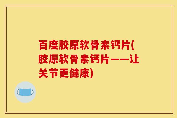 百度胶原软骨素钙片(胶原软骨素钙片——让关节更健康)