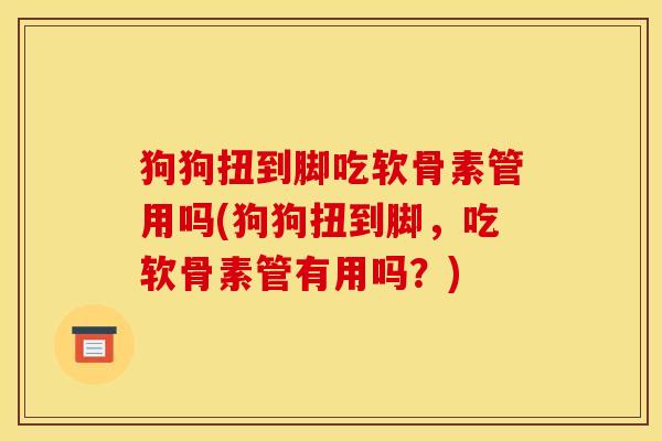 狗狗扭到脚吃软骨素管用吗(狗狗扭到脚，吃软骨素管有用吗？)