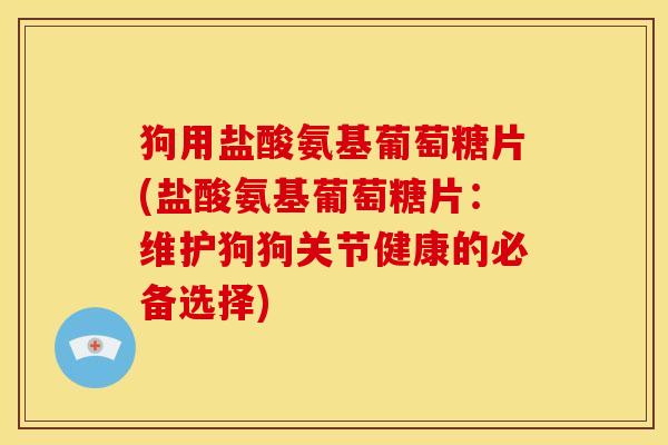 狗用盐酸氨基葡萄糖片(盐酸氨基葡萄糖片：维护狗狗关节健康的必备选择)