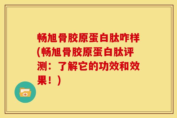 畅旭骨胶原蛋白肽咋样(畅旭骨胶原蛋白肽评测：了解它的功效和效果！)