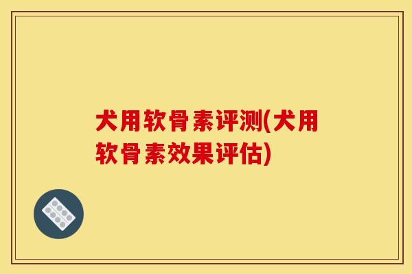 犬用软骨素评测(犬用软骨素效果评估)