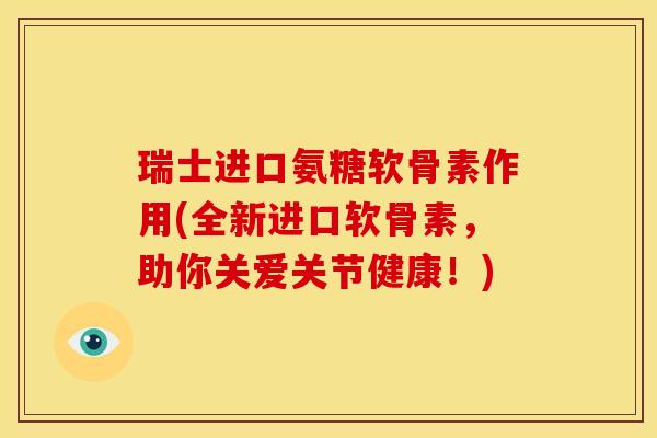 瑞士进口氨糖软骨素作用(全新进口软骨素，助你关爱关节健康！)