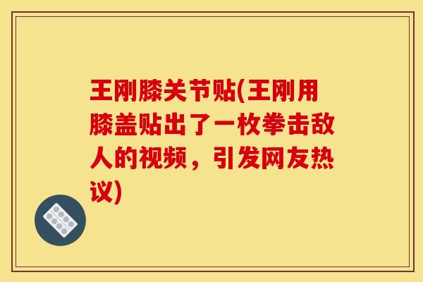 王刚膝关节贴(王刚用膝盖贴出了一枚拳击敌人的视频，引发网友热议)