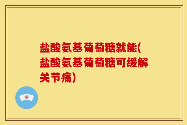 盐酸氨基葡萄糖就能(盐酸氨基葡萄糖可缓解关节痛)