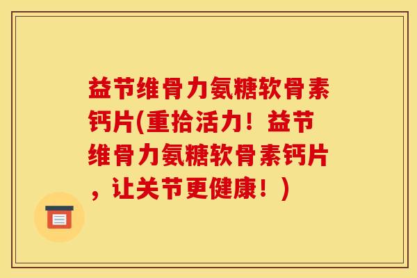 益节维骨力氨糖软骨素钙片(重拾活力！益节维骨力氨糖软骨素钙片，让关节更健康！)