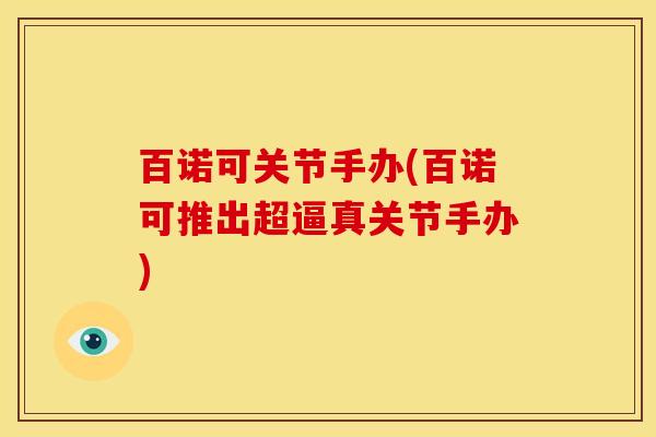 百诺可关节手办(百诺可推出超逼真关节手办)