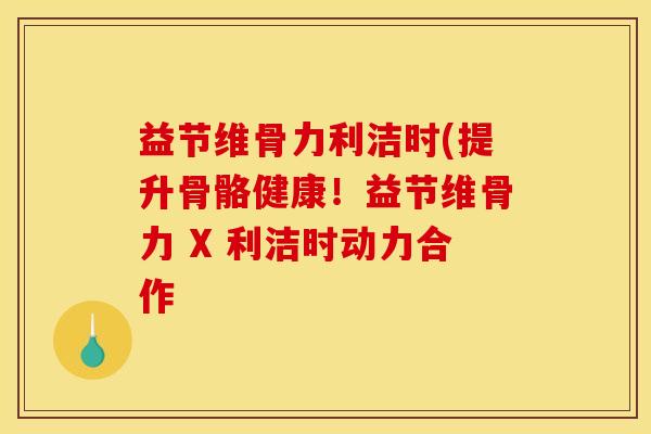 益节维骨力利洁时(提升骨骼健康！益节维骨力 X 利洁时动力合作