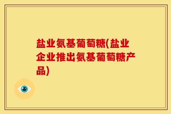 盐业氨基葡萄糖(盐业企业推出氨基葡萄糖产品)