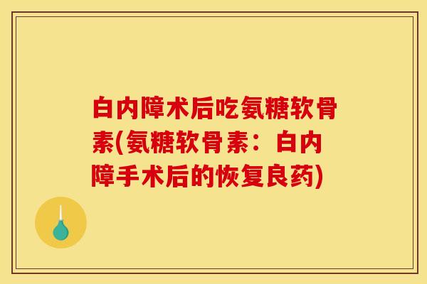 白内障术后吃氨糖软骨素(氨糖软骨素：白内障手术后的恢复良药)
