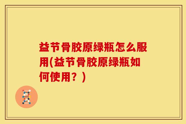 益节骨胶原绿瓶怎么服用(益节骨胶原绿瓶如何使用？)