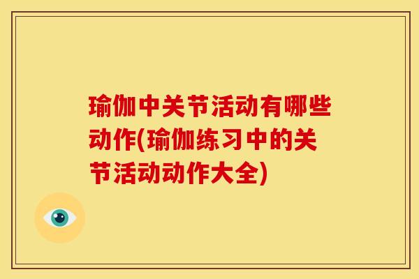 瑜伽中关节活动有哪些动作(瑜伽练习中的关节活动动作大全)