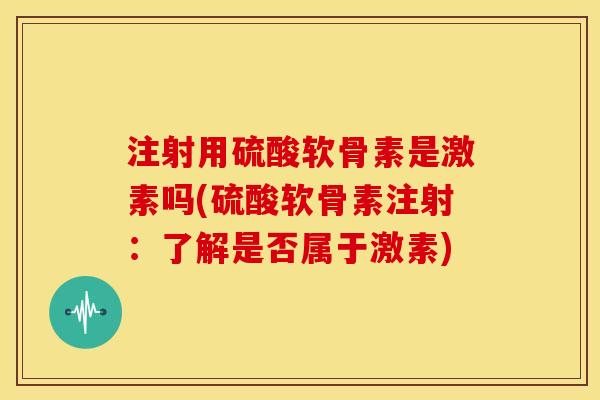 注射用硫酸软骨素是激素吗(硫酸软骨素注射：了解是否属于激素)