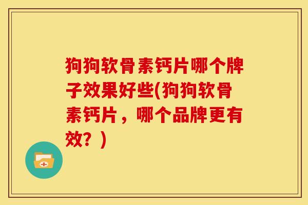 狗狗软骨素钙片哪个牌子效果好些(狗狗软骨素钙片，哪个品牌更有效？)