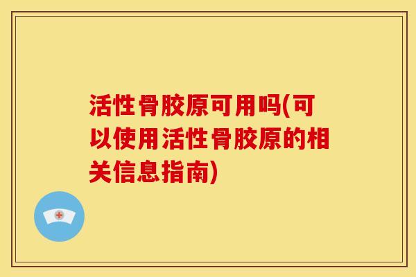 活性骨胶原可用吗(可以使用活性骨胶原的相关信息指南)