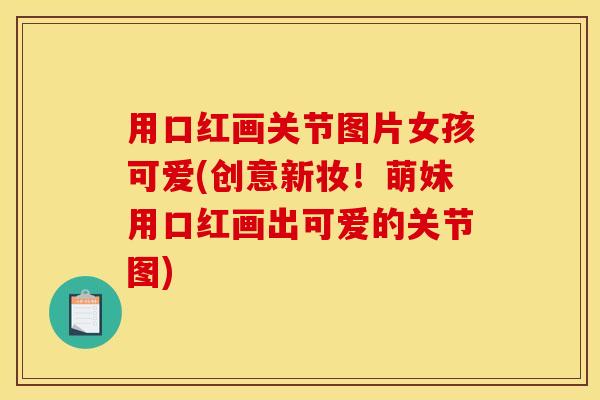 用口红画关节图片女孩可爱(创意新妆！萌妹用口红画出可爱的关节图)
