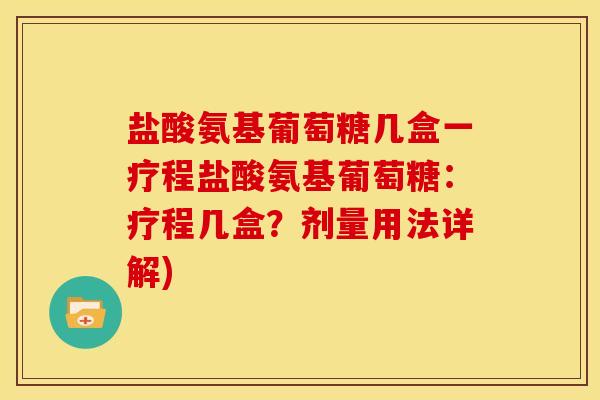 盐酸氨基葡萄糖几盒一疗程盐酸氨基葡萄糖：疗程几盒？剂量用法详解)