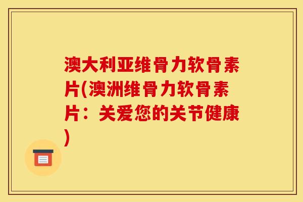 澳大利亚维骨力软骨素片(澳洲维骨力软骨素片：关爱您的关节健康)