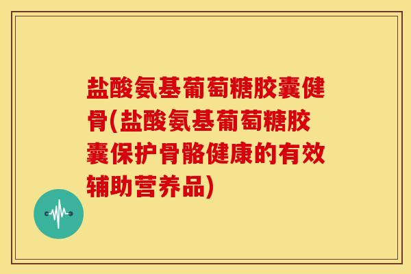 盐酸氨基葡萄糖胶囊健骨(盐酸氨基葡萄糖胶囊保护骨骼健康的有效辅助营养品)