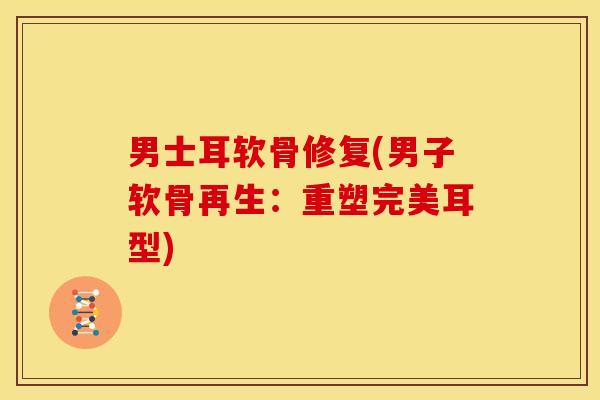 男士耳软骨修复(男子软骨再生：重塑完美耳型)