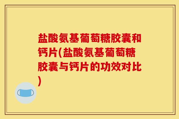 盐酸氨基葡萄糖胶囊和钙片(盐酸氨基葡萄糖胶囊与钙片的功效对比)