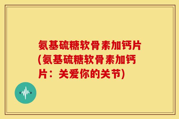 氨基硫糖软骨素加钙片(氨基硫糖软骨素加钙片：关爱你的关节)