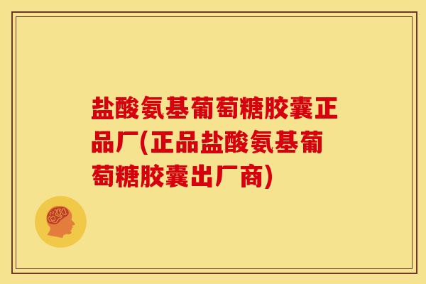 盐酸氨基葡萄糖胶囊正品厂(正品盐酸氨基葡萄糖胶囊出厂商)