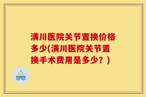 潢川医院关节置换价格多少(潢川医院关节置换手术费用是多少？)