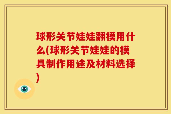 球形关节娃娃翻模用什么(球形关节娃娃的模具制作用途及材料选择)