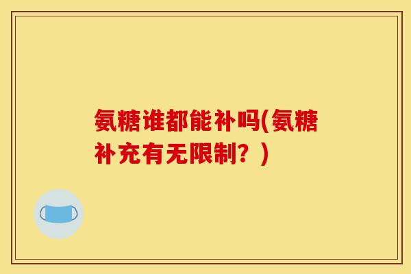 氨糖谁都能补吗(氨糖补充有无限制？)