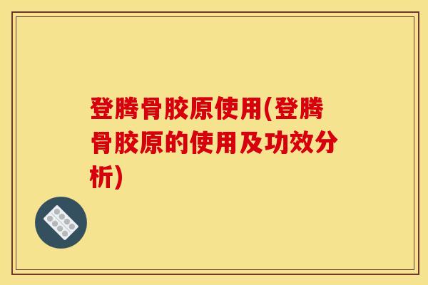 登腾骨胶原使用(登腾骨胶原的使用及功效分析)