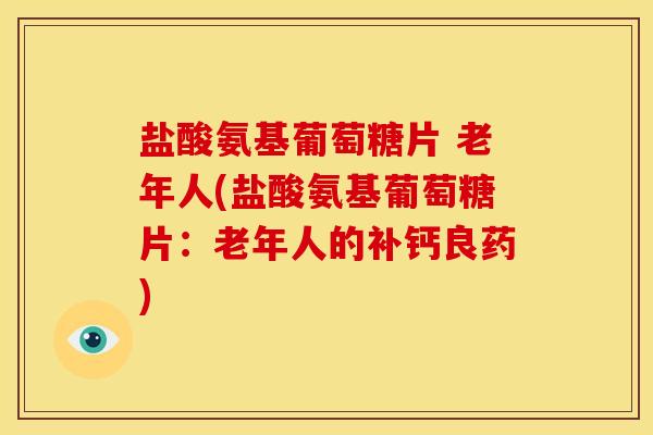 盐酸氨基葡萄糖片 老年人(盐酸氨基葡萄糖片：老年人的补钙良药)