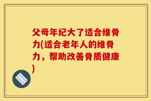 父母年纪大了适合维骨力(适合老年人的维骨力，帮助改善骨质健康)