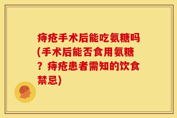 痔疮手术后能吃氨糖吗(手术后能否食用氨糖？痔疮患者需知的饮食禁忌)