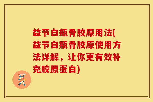 益节白瓶骨胶原用法(益节白瓶骨胶原使用方法详解，让你更有效补充胶原蛋白)
