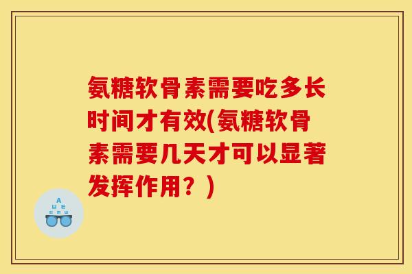 氨糖软骨素需要吃多长时间才有效(氨糖软骨素需要几天才可以显著发挥作用？)